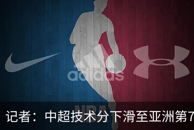 记者：中超技术分下滑至亚洲第7 亚冠席位变为2+2